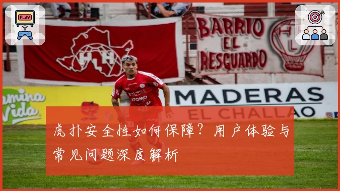 虎扑安全性如何保障？用户体验与常见问题深度解析