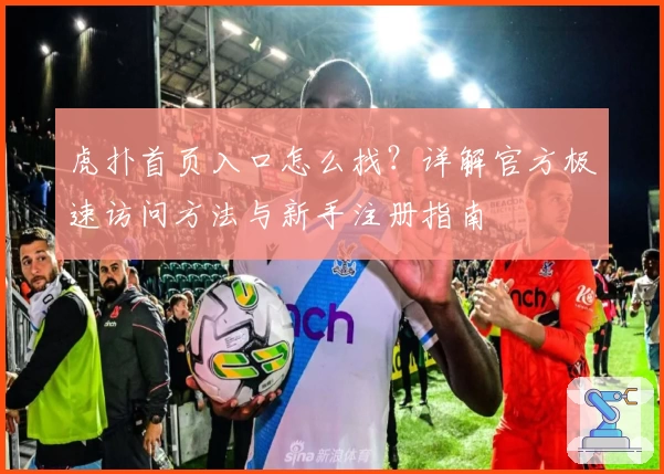 虎扑首页入口怎么找？详解官方极速访问方法与新手注册指南