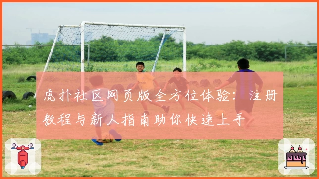 虎扑社区网页版全方位体验：注册教程与新人指南助你快速上手