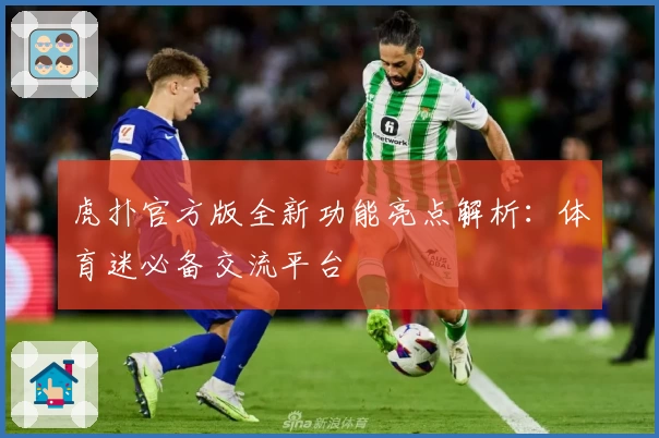 虎扑官方版全新功能亮点解析：体育迷必备交流平台
