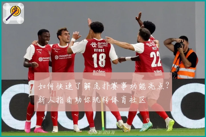 如何快速了解虎扑赛事功能亮点?新人指南助你玩转体育社区