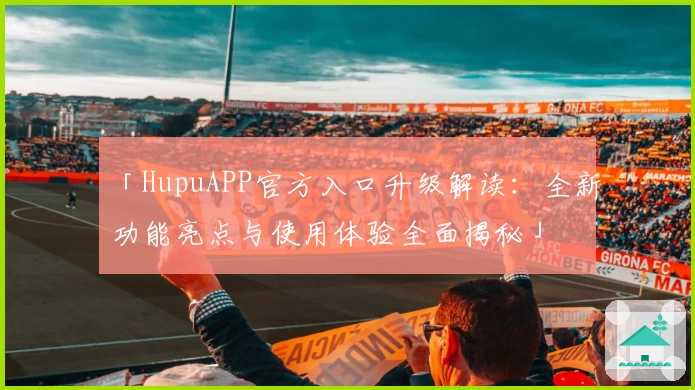 「HupuAPP官方入口升级解读：全新功能亮点与使用体验全面揭秘」