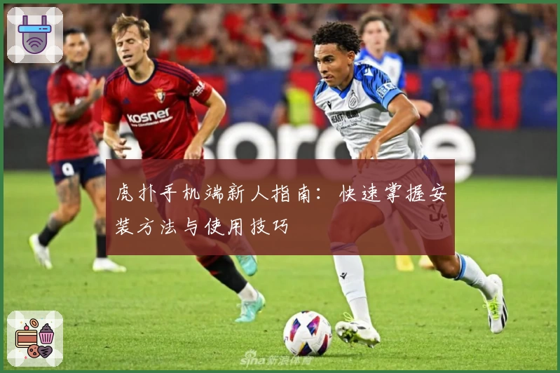 虎扑手机端新人指南：快速掌握安装方法与使用技巧