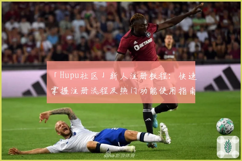 「Hupu社区」新人注册教程：快速掌握注册流程及热门功能使用指南