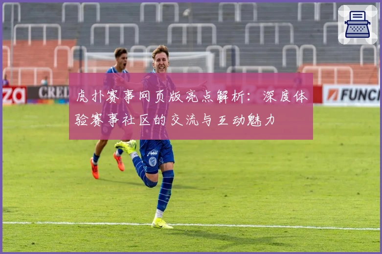 虎扑赛事网页版亮点解析：深度体验赛事社区的交流与互动魅力