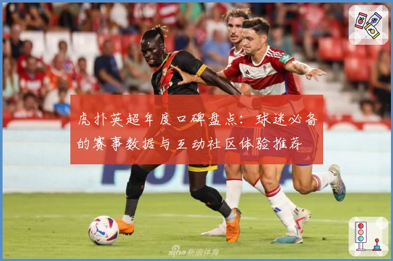 虎扑英超年度口碑盘点：球迷必备的赛事数据与互动社区体验推荐