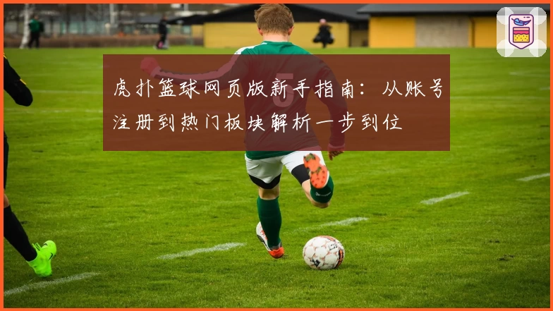 虎扑篮球网页版新手指南:从账号注册到热门板块解析一步到位