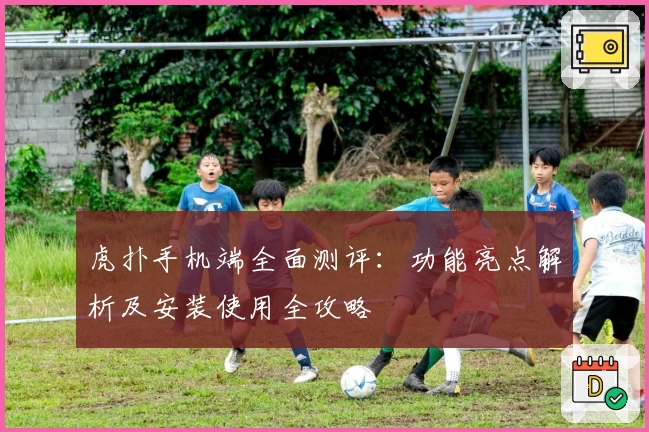 虎扑手机端全面测评：功能亮点解析及安装使用全攻略