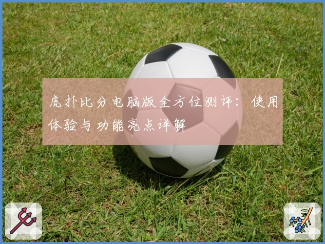 虎扑比分电脑版全方位测评：使用体验与功能亮点详解