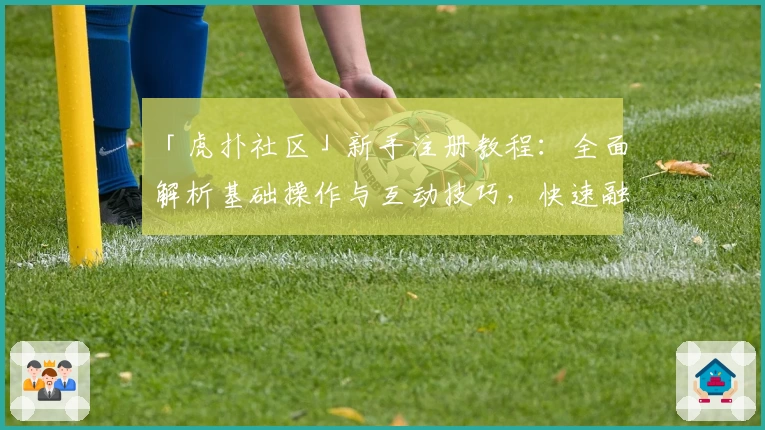 「虎扑社区」新手注册教程：全面解析基础操作与互动技巧，快速融入体育迷的狂热世界