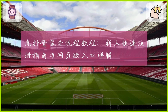 虎扑登录全流程教程：新人快速注册指南与网页版入口详解