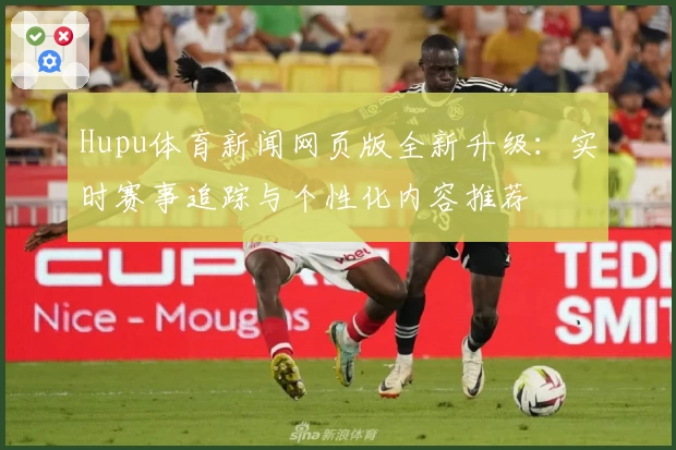 Hupu体育新闻网页版全新升级：实时赛事追踪与个性化内容推荐