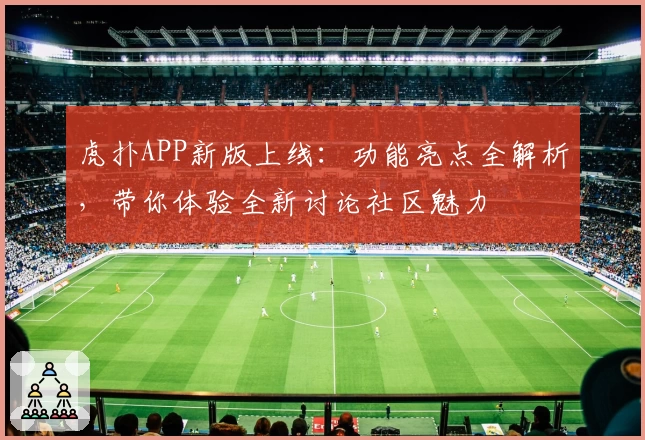虎扑APP新版上线：功能亮点全解析，带你体验全新讨论社区魅力