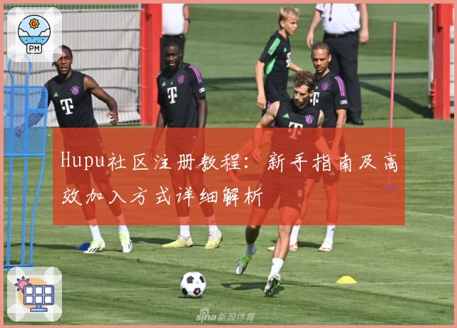 Hupu社区注册教程：新手指南及高效加入方式详细解析