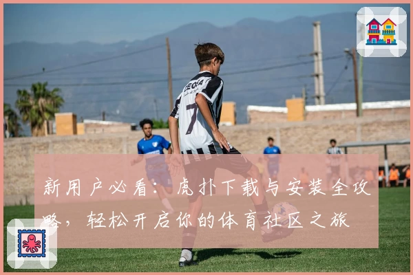 新用户必看：虎扑下载与安装全攻略，轻松开启你的体育社区之旅