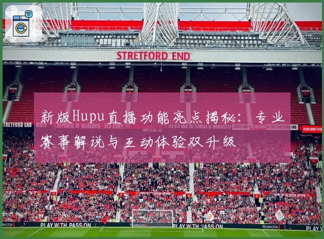 新版Hupu直播功能亮点揭秘：专业赛事解说与互动体验双升级
