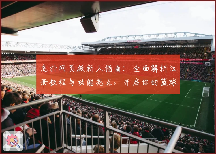 虎扑网页版新人指南：全面解析注册教程与功能亮点，开启你的篮球社区之旅