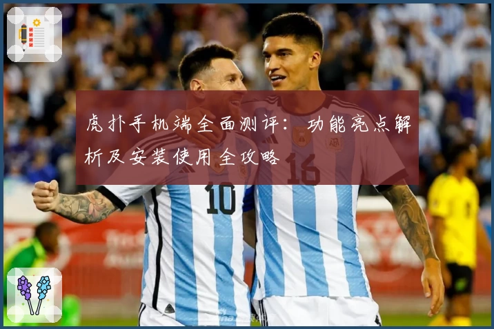 虎扑手机端全面测评：功能亮点解析及安装使用全攻略