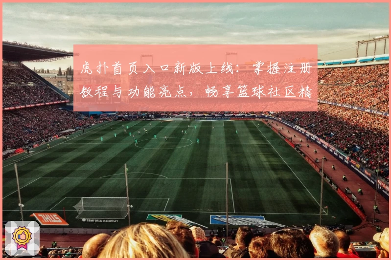 虎扑首页入口新版上线：掌握注册教程与功能亮点，畅享篮球社区精彩体验