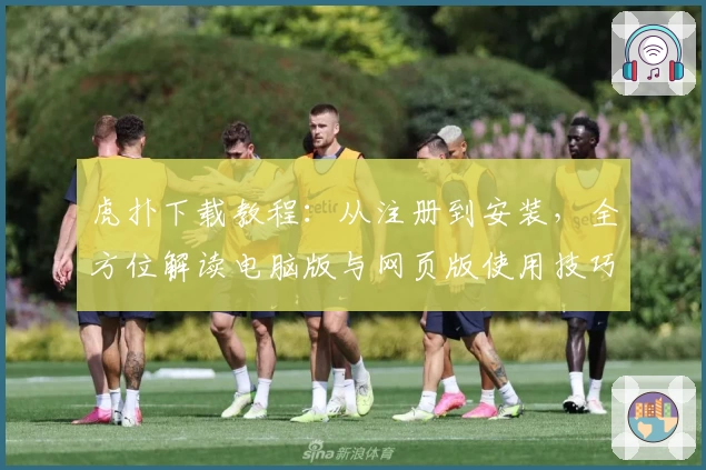 虎扑下载教程：从注册到安装，全方位解读电脑版与网页版使用技巧