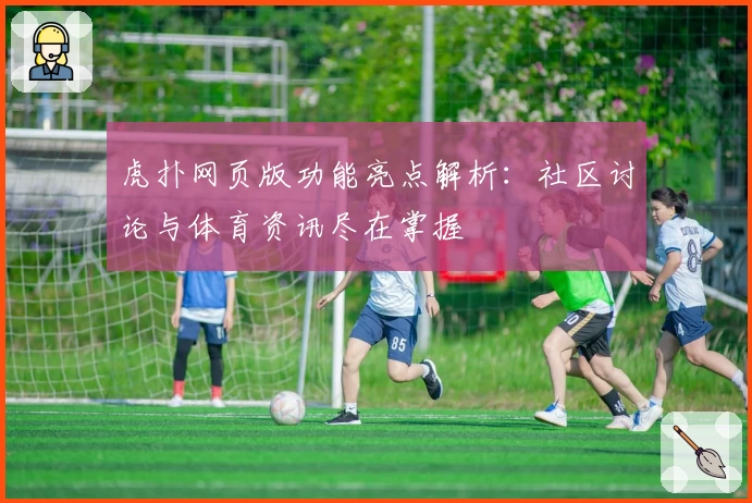 虎扑网页版功能亮点解析：社区讨论与体育资讯尽在掌握