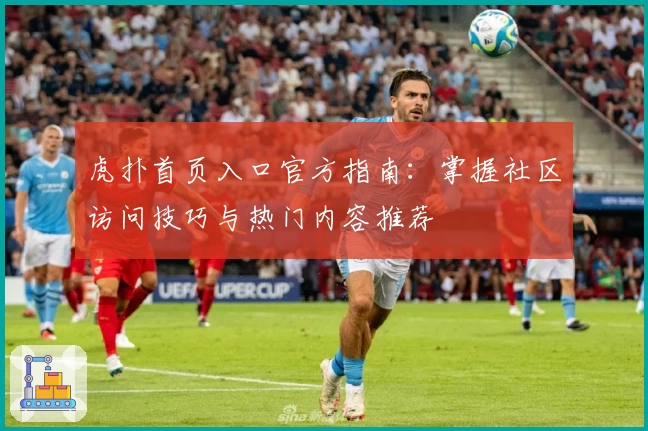 虎扑首页入口官方指南：掌握社区访问技巧与热门内容推荐
