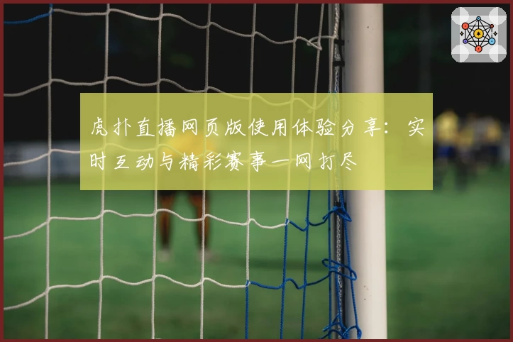 虎扑直播网页版使用体验分享：实时互动与精彩赛事一网打尽