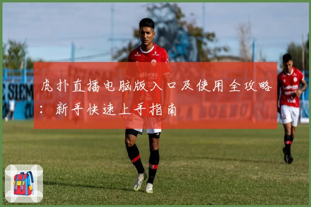 虎扑直播电脑版入口及使用全攻略：新手快速上手指南