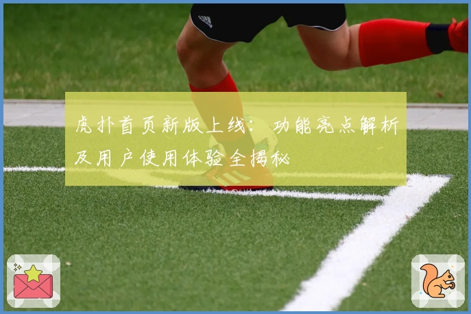 虎扑首页新版上线:功能亮点解析及用户使用体验全揭秘