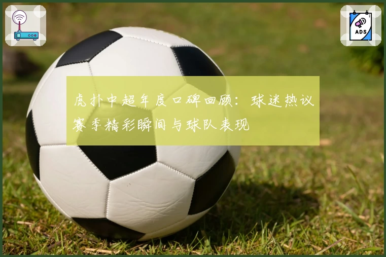 虎扑中超年度口碑回顾：球迷热议赛季精彩瞬间与球队表现
