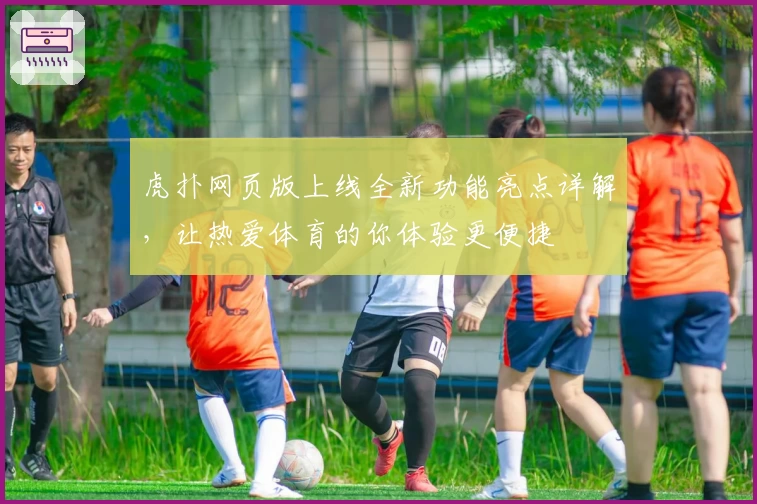 虎扑网页版上线全新功能亮点详解，让热爱体育的你体验更便捷