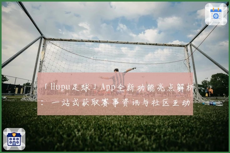 「Hupu足球」App全新功能亮点解析：一站式获取赛事资讯与社区互动体验
