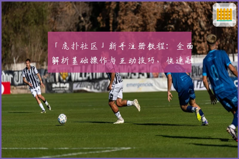 「虎扑社区」新手注册教程：全面解析基础操作与互动技巧，快速融入体育迷的狂热世界