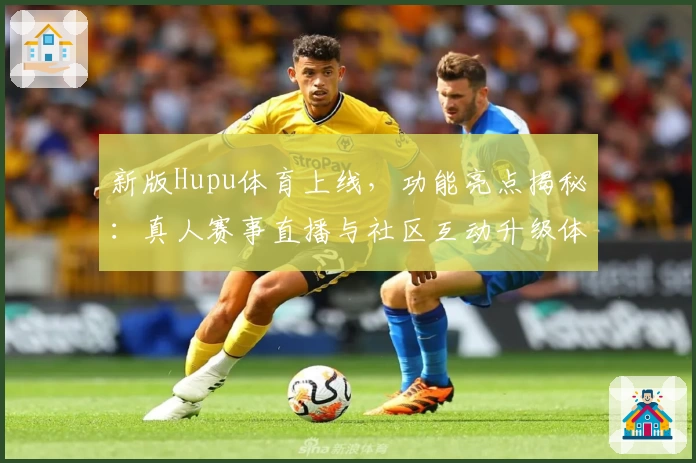 新版Hupu体育上线，功能亮点揭秘：真人赛事直播与社区互动升级体验