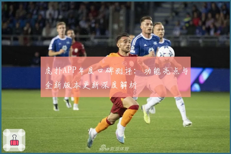 虎扑APP年度口碑测评：功能亮点与全新版本更新深度解析