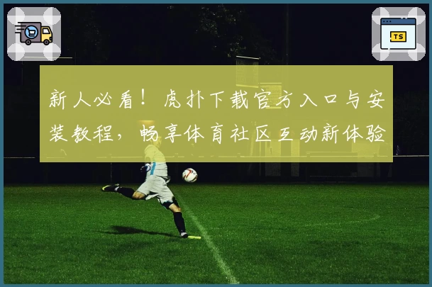 新人必看！虎扑下载官方入口与安装教程，畅享体育社区互动新体验